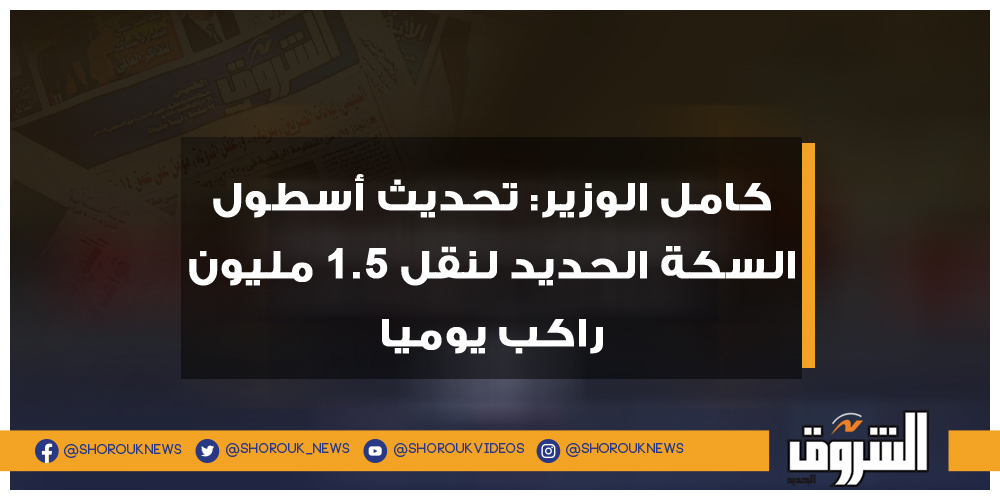 الشروق كامل الوزير تحديث أسطول السكة الحديد لنقل 1.5 مليون راكب يوميا النقل