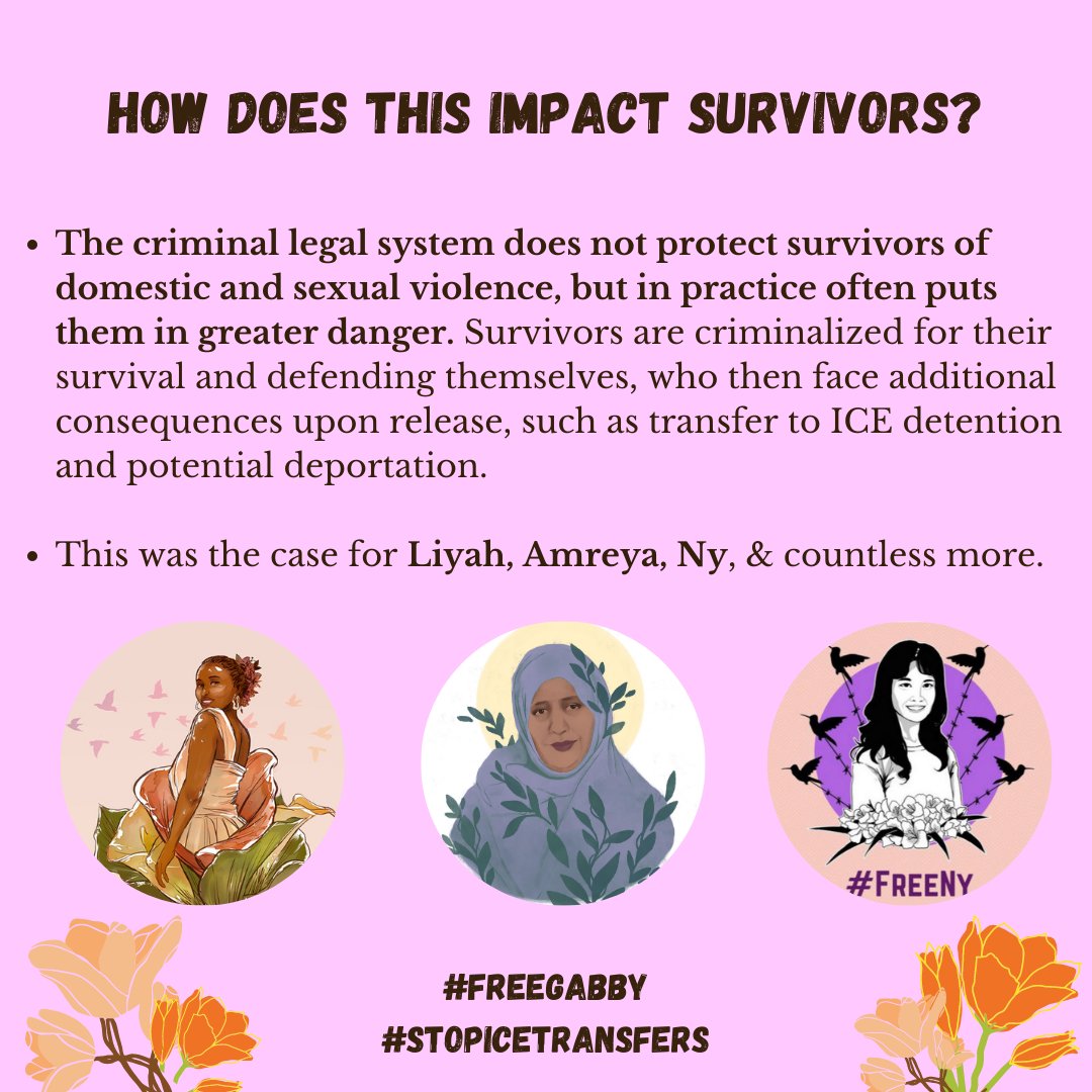 Slide Title: How this impacts survivors
The criminal legal system does not protect survivors of domestic and sexual violence, but in practice often puts them in greater danger. Survivors are criminalized for their survival and defending themselves, who then face additional consequences upon release, such as transfer to ICE detention and potential deportation. 
This was the case for Liyah, Amreya, Ny, and countless more
