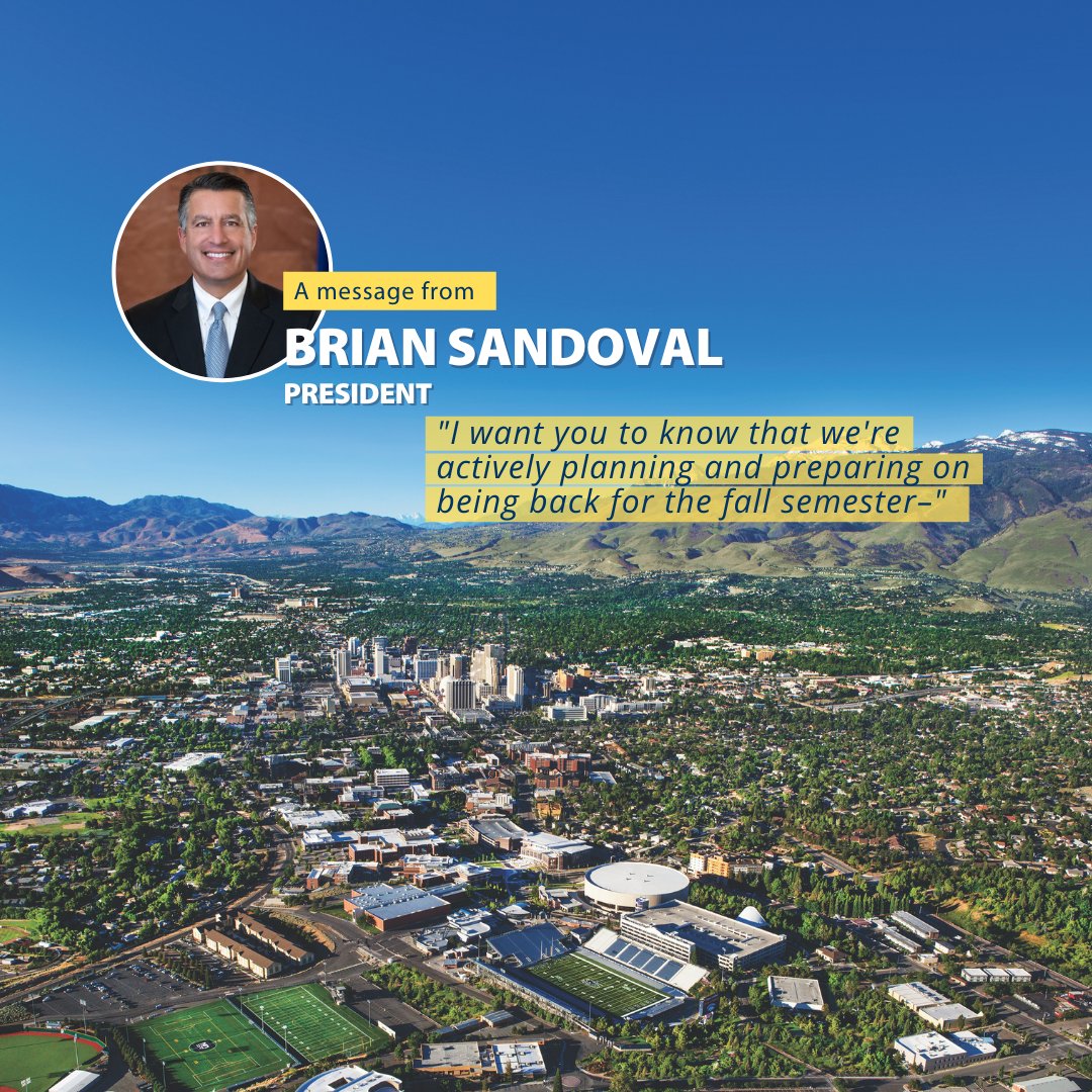 A message from Brian Sandoval, President at the University of Nevada, Reno: "I want you to know that we're actively planning and preparing on being back for the fall semester–". Read his full statement at: unr.edu/nevada-today