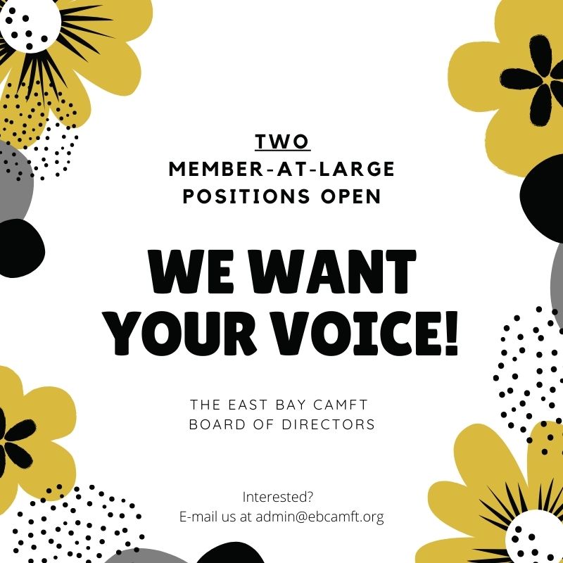 Are you interested in expanding your network and supporting the clinical community?  The East Bay CAMFT Board of Directors is looking for TWO more Members-at-Large to round out our Board. 

For more info, please e-mail admin@ebcamft.org!