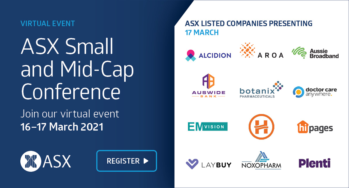 Watch these ASX listed companies present live <a href="/ASX/">ASX 🏛 The heart of Australia's financial markets</a> Small &amp; Mid-Cap Conference 16-17 Mar. <a href="/alcidion/">Alcidion</a> <a href="/AroaBiosurgery/">Aroa Biosurgery</a> <a href="/Aussie_BB/">Aussie Broadband</a> <a href="/auswidebank/">Auswide Bank</a> <a href="/BotanixPharma/">Botanix Pharmaceuticals Ltd</a> <a href="/DrCareAnywhere/">Doctor Care Anywhere</a> <a href="/EMVision/">楚灬戈</a> <a href="/HarmoneyNZ/">Harmoney</a> <a href="/hipages/">hipages</a> <a href="/noxopharm/">Noxopharm Limited</a> <a href="/PlentiAU/">Plenti</a>. View full line-up &amp; register now! bddy.me/2N1bFRG