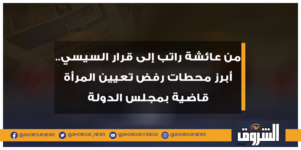 الشروق من عائشة راتب إلى قرار السيسي.. أبرز محطات رفض تعيين المرأة قاضية بمجلس الدولة