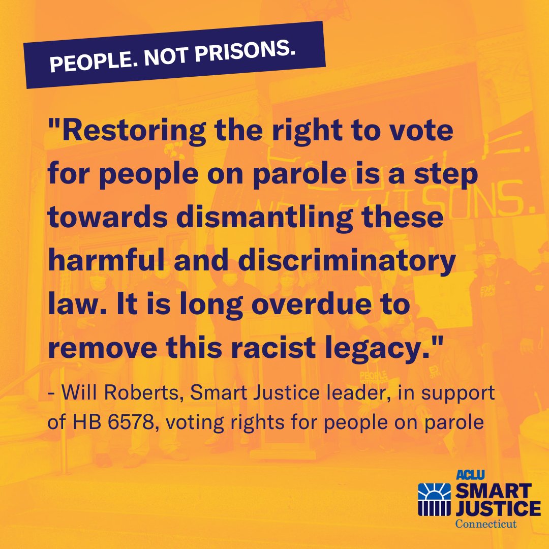Orange meme. Small rectangle on the top left hand corner, slanted with the words “People. Not prisons.” in white. Underneath are the words "Restoring the right to vote for people on parole is a step towards dismantling these harmful and discriminatory law. It is long overdue to remove this racist legacy." - Will Roberts, Smart Justice leader, in support of HB 6578, voting rights for people on parole” in purple letters. ACLU-CT smart justice logo on the bottom right hand corner.