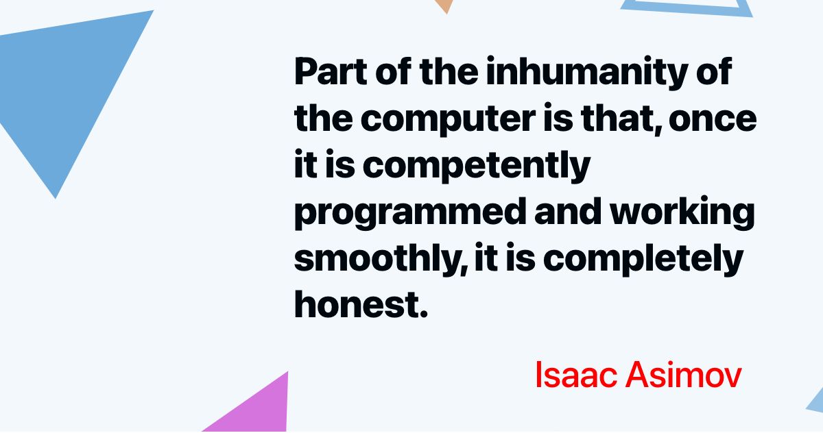 dev_protip's tweet image. Part of the inhumanity of the computer is that, once it is competently programmed and working smoothly, it is completely honest. - Isaac Asimov | #girlsinstem #devprotip | bit.ly/3dBzBWE