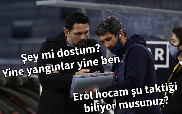 Erol hocam şu taktiği biliyor musunuz? Şey mi dostum? YİNE YANGINLAR YİNE BEN