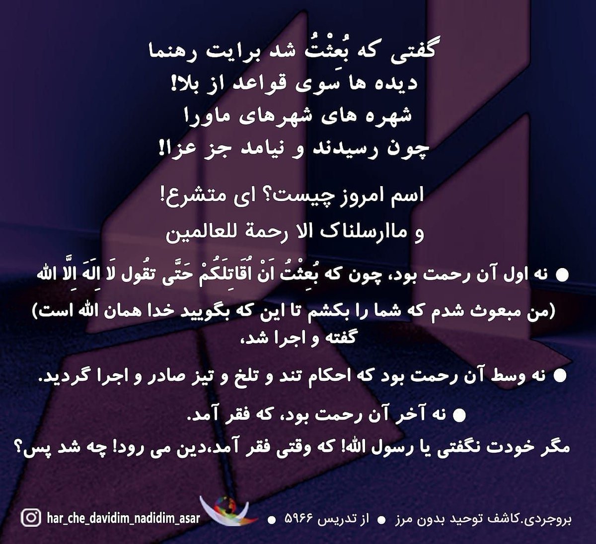 niyaz714's tweet photo. نه اول آن رحمت بود، چون که بُعِثْتُ اَنْ اُقَاتِلَکُمْ حَتَّی تقُول لَا اِلَهَ اِلَّا الله (من مبعوث شدم که شما را بکشم تا این که بگویید خدا همان الله است) گفته و اجرا شد،نه وسط آن رحمت بود که احکام تند و تلخ و تیز صادر و اجرا گردید.نه آخر آن رحمت بود، که فقر آمد.
#بعثت
#پیامبر https://t.co/lfRTsXrqvk