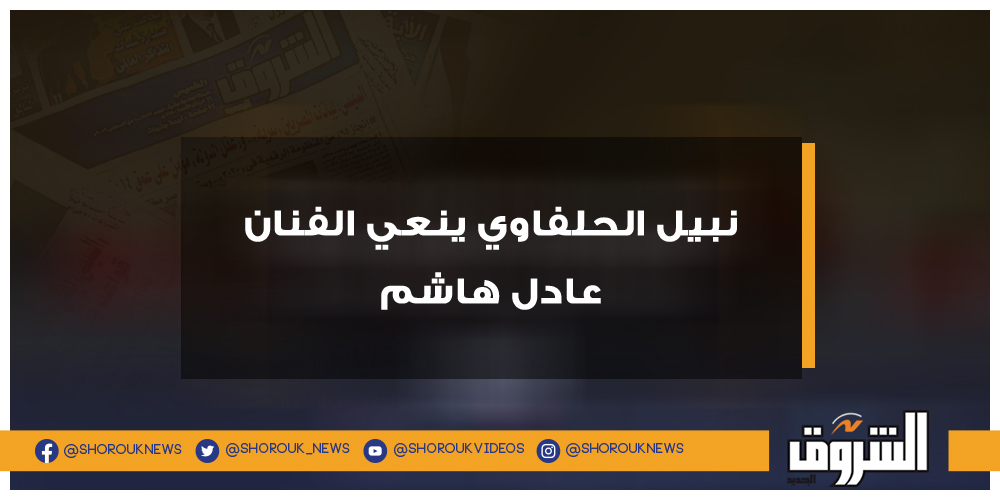 الشروق نبيل الحلفاوي ينعي الفنان عادل هاشم نبيل الحلفاوي عادل هاشم
