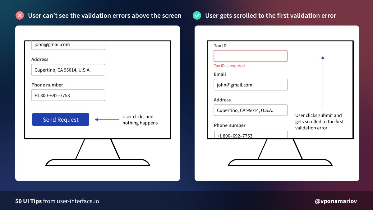 Tip #09 - Scroll the user to the first failed input in big forms on submitSometimes the form is so long that it doesn't fit the screen.The user clicks the submit button and nothing happens for him. It's a good idea to scroll him to the first error instead 