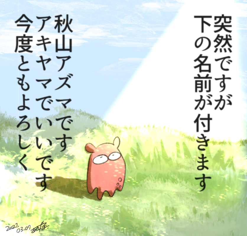数十年使ってたHNを改名する事になりました!!!
アキヤマこと『秋山アズマ』になります。
下の名前が生えただけです、よろしくお願いします? 