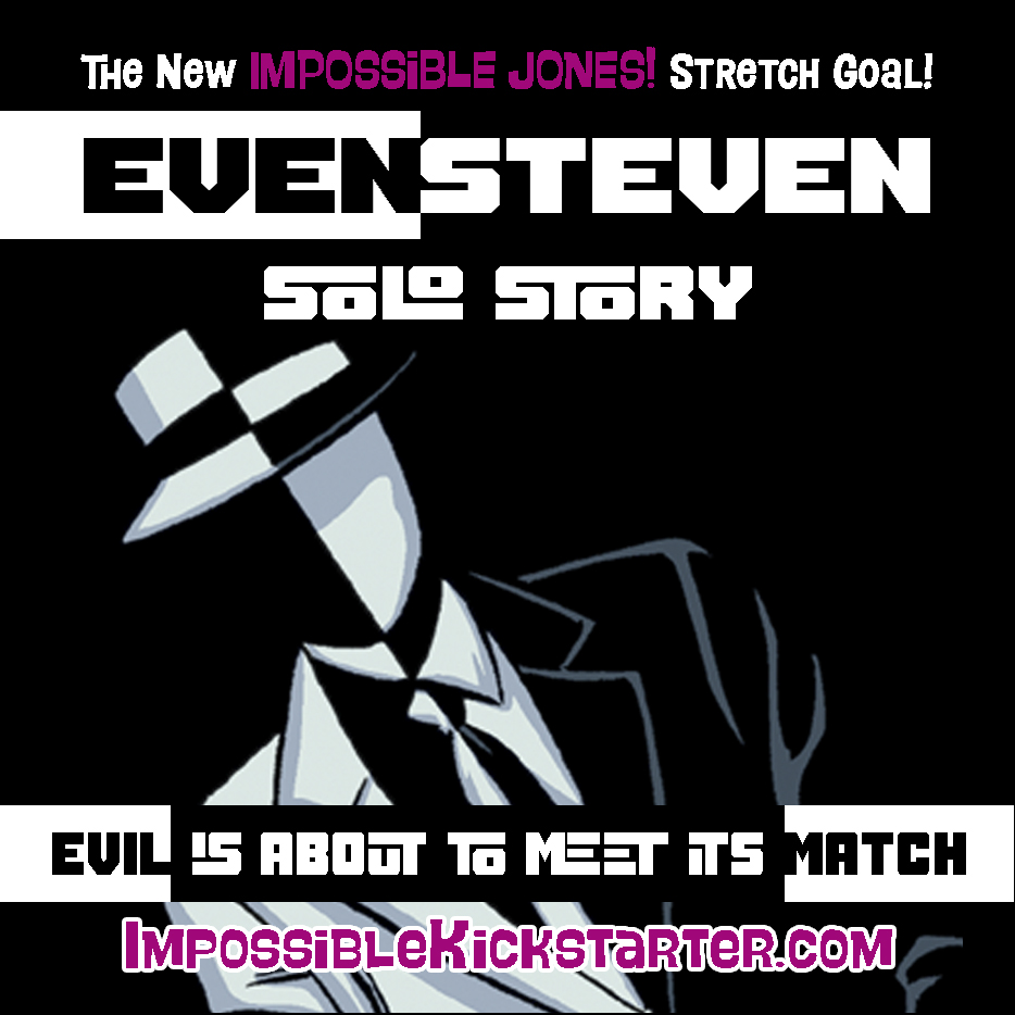EVIL IS ABOUT TO MEET ITS MATCH!
But only if we meet the next IMP 2 STRETCH GOAL!
BECAUSE YOU DEMANDED IT— an EVEN STEVEN SOLO STORY will be added to the IMP 2 comic!
It's a Big Stretch, but it's not impossible…
…it's IMPOSSIBLE JONES!
ImpossibleKickstarter.com
RT, plz.