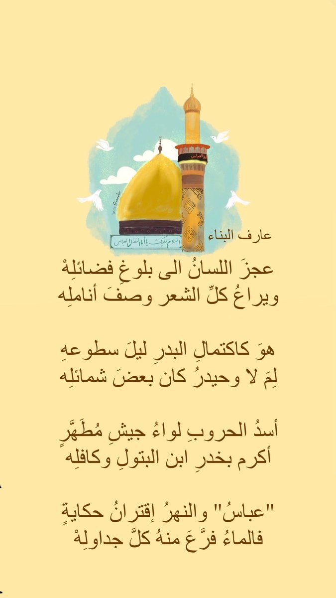 عجزَ اللسانُ الى بلوغِ فضائلِهْ
ويراعُ كلِّ الشعر وصفَ أناملِه

هوَ كاكتمالِ البدرِ ليلَ سطوعهِ
لِمَ لا وحيدرُ كان بعضَ شمائلِه

أسدُ الحروبِ لواءُ جيشِ مُطَهَّرٍ
أكرم بخدرِ ابن البتولِ وكافلِه

"عباسُ" والنهرُ إقترانُ حكايةٍ
فالماءُ فرَّعَ منهُ كلَّ جداولِهْ

#مولد_العباس