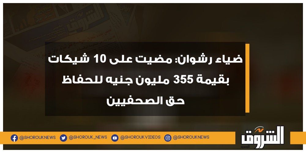 الشروق ضياء رشوان مضيت على 10 شيكات بقيمة 355 مليون جنيه للحفاظ حق الصحفيين التفاصيل