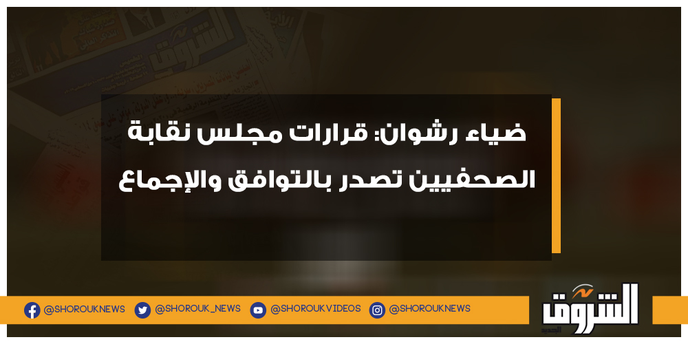 الشروق ضياء رشوان قرارات مجلس نقابة الصحفيين تصدر بالتوافق والإجماع التفاصيل