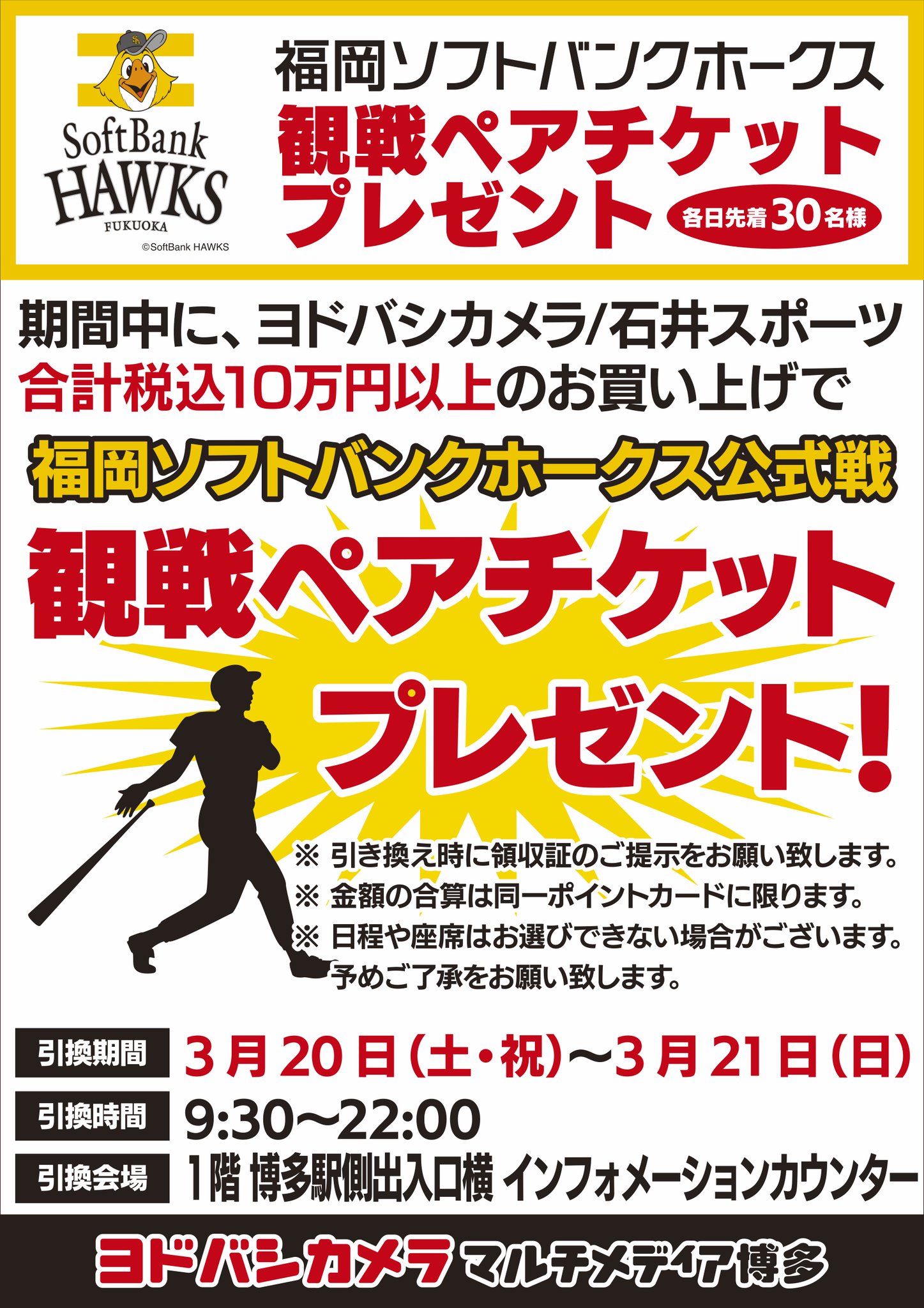 ヨドバシカメラ 博多店 ホークス観戦チケットプレゼント 今年もヨドバシ博多は 福岡ソフトバンクホークス を全力で応援します 3 21の2日間 10万円以上のお買い物で公式戦ぺアチケットをプレゼント 各日先着30名様です 今年こそはドーム ヨドバシカメラ 博多店 ホークス観戦チケットプレゼント 今年もヨドバシ博多は 福岡ソフトバンクホークス を全力で応援します 3 21の2日間 10万円以上のお買い物で公式戦ぺアチケットをプレゼント 各日先着30名様です 今年こそはドーム