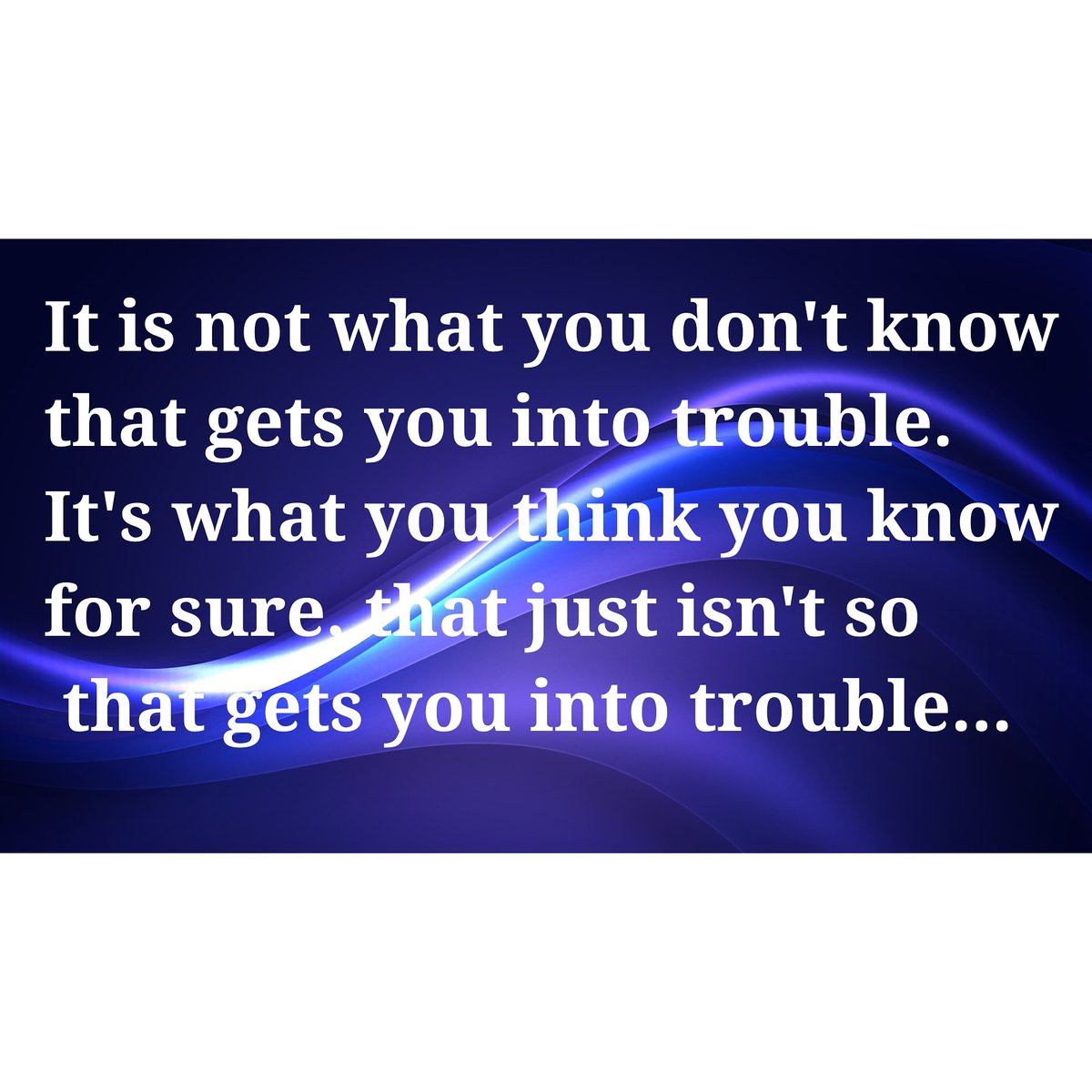 It is not what you don't know that gets you into trouble. It's what you think you know for sure that just isn't so, that gets you into trouble... #knowledge #forsure #right #confidence