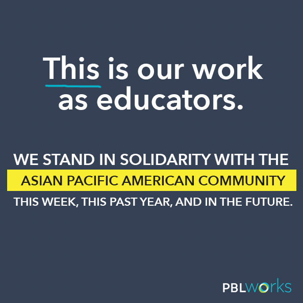 This is our work. We stand in solidarity with the AAPI community. It's not about what's in today's headlines. It's about our vision for an anti-racist future and our ongoing commitment to educational equity. We'll be back tomorrow with additional resources for our PBL community.