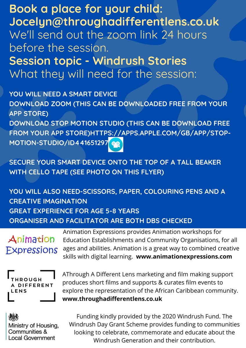 Book a place for your child: Jocelyn@throughadifferentlens.co.uk
We'll send out the zoom link 24 hours before the session.
Session topic - Windrush Stories
What they will need for the session: You will need a smart device,
Download Zoom (this can be downloaded free from your app store)
Download Stop Motion Studio (this can be downloaded free from your app store)
HTTPS://APPS.APPLE.COM/GB/APP/STOPMOTION-
STUDIO/ID441651297
Secure your smart device onto the top of a tall beaker with cellotape (see photo in this flyer)
You will also need: scissors, paper, colouring pens and a creative imagination
Great experience for ages 5-8
Organiser and facilitator are both  DBS checked.

Additional writing about Animation Expressions, Through a Different Lens and 2020 Windrush Fund. 