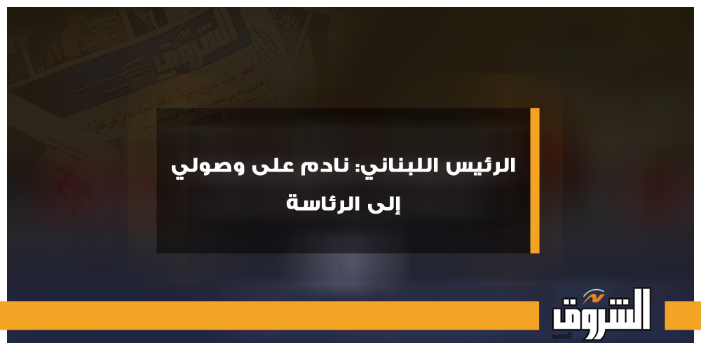 الشروق الرئيس اللبناني نادم على وصولي إلى الرئاسة لبنان ميشال عون