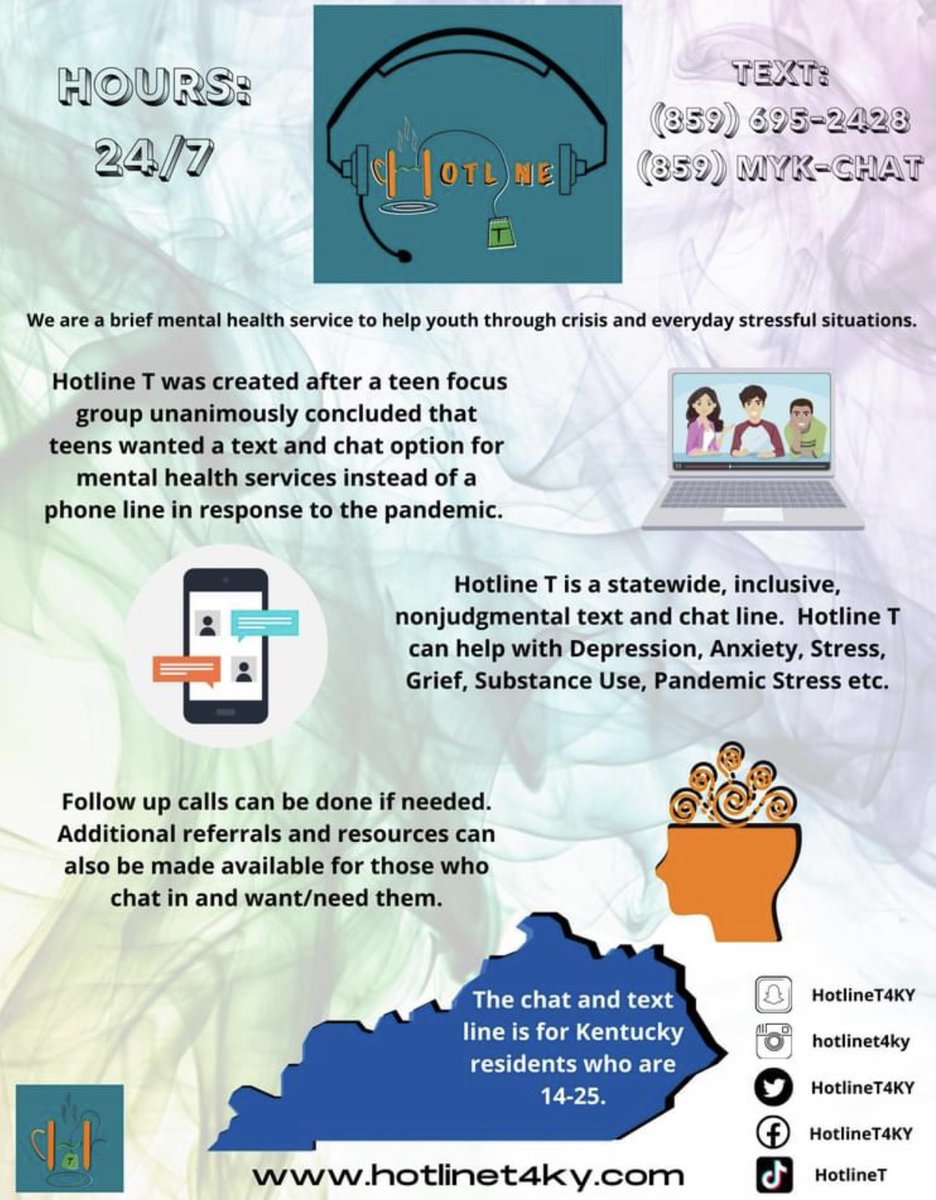 Hotline T is a free text and chat line for Kentucky residents ages 14-25 operating 24/7. Text 859-695-2428 or visit the online chat line @ hotlinet4ky.com