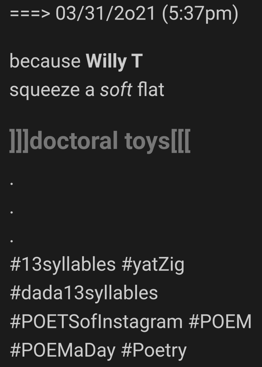 ===> 03/31/2o21 (5:37pm)

because Willy T 
squeeze a soft flat 

]]]doctoral toys[[[
.
.
.
#13syllables #yatZig
#dada13syllables
#POETSofInstagram #POEM
#POEMaDay #Poetry