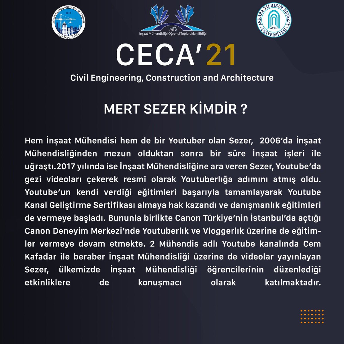 3-4 Nisan tarihlerinde yapacağımız CECA’21’de konuklarımızdan bir tanesi de, İnşaat Mühendisi Mert SEZER Bey, olacaktır. Hepinizi bekliyoruz ☺️