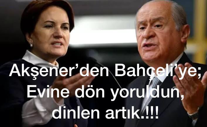 Akşener’den Bahçeli’ye: 
Yoruldun artık evine dön ve dinlen artık...