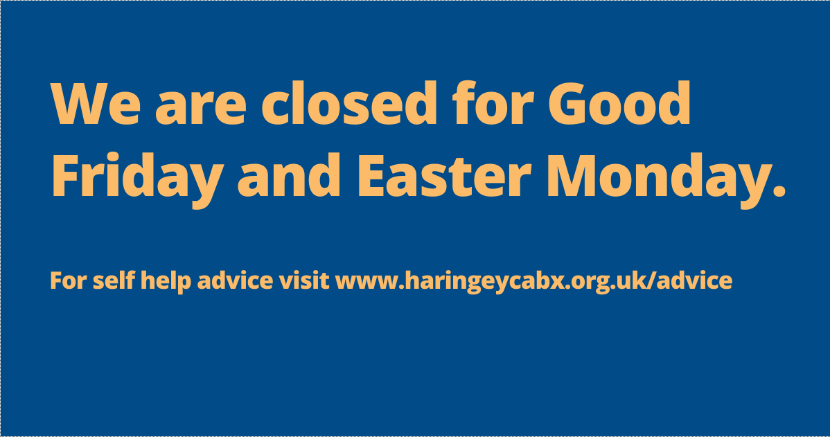 We are closed on Good Friday and Easter Monday, all of our services will reopen at 10 am on Tuesday 6th. 

For self help advice visit haringeycabx.org.uk/advice