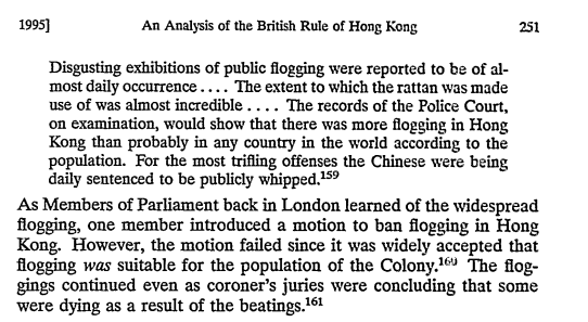 Flogging became such a severe issue, that Hong Kong became it's chief global practicer. This stemmed from the ease at which the natives would be punished for the 'most trifling' offenses.The British parliament refused to ban it, because it was deemed 'suitable' for Hong Kong.