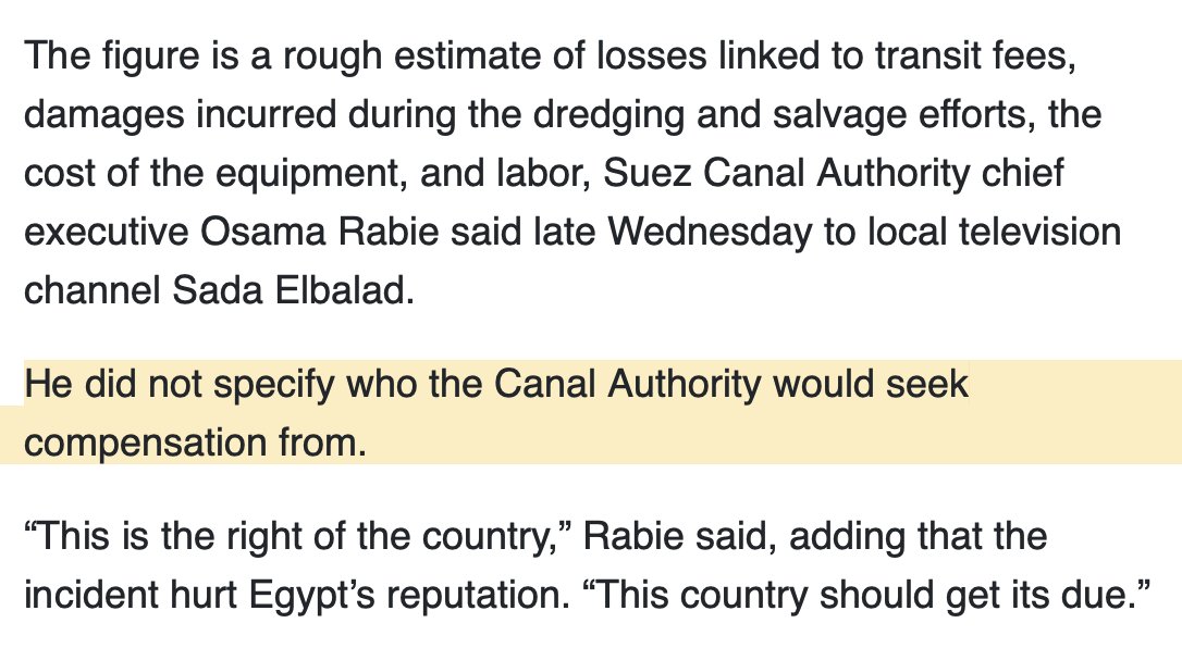 Egypt said it may seek around $1 billion in compensation after a giant container vessel blocked the Suez Canal for almost a week and roiled shipping markets.

The figure is a rough estimate of losses linked to transit fees, damage to the waterway during the dredging and salvage efforts, and the cost of equipment and labor, the Suez Canal Authority’s chief executive officer, Osama Rabie, said late Wednesday to local television channel Sada Elbalad.

He did not specify who the Canal Authority would seek compensation from.

“This is the right of the country,” Rabie said, adding that the incident hurt Egypt’s reputation. “This country should get its due.”
