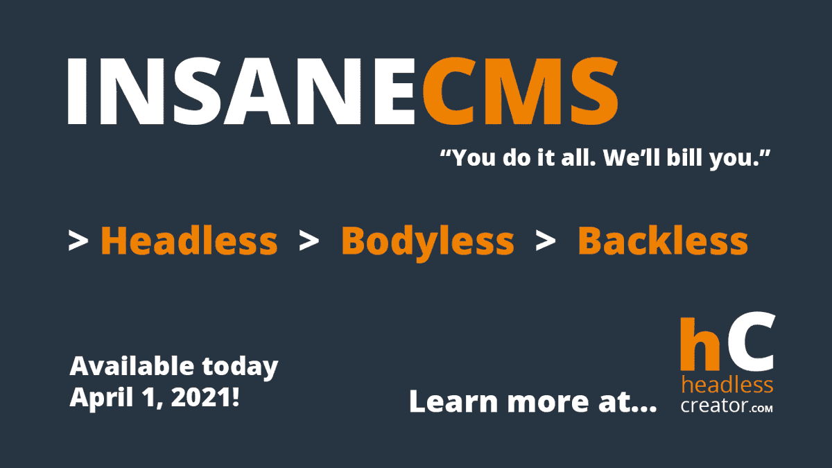 HeadlessCreator's tweet photo. Introducing "INSANE CMS" by https://t.co/kvF9b518Lz

The new #headless, #bodyless and #backless #CMS that will change the industry.  Available today, April 1, 2021. 
Watch out @Contentful @Contentstack @graphcms @KenticoKontent @strapijs @sanity_io

https://t.co/g3Fsrkm5dh https://t.co/OQbc3Da7kw