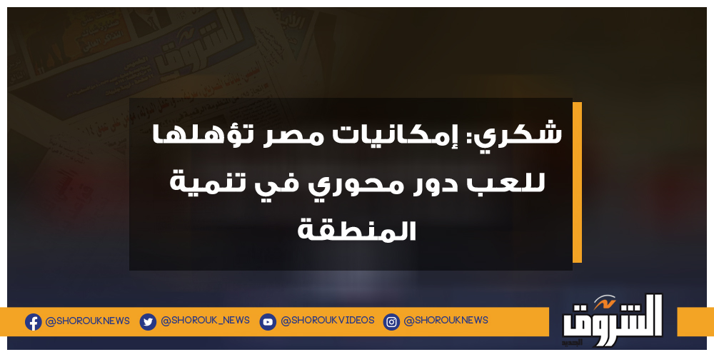 الشروق شكري إمكانيات مصر تؤهلها للعب دور محوري في تنمية المنطقة سامح شكري