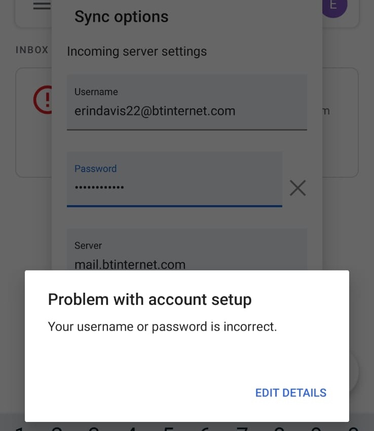 davegill29's tweet photo. @bt_uk @gmail my wife keeps being asked for credentials to log in to her bt email in the gmail app. She puts her username and password in and it says it is incorrect. Her password is working when she logs in on a browser. Any idea how to fix this? Cheers https://t.co/DP9pUBLqPB