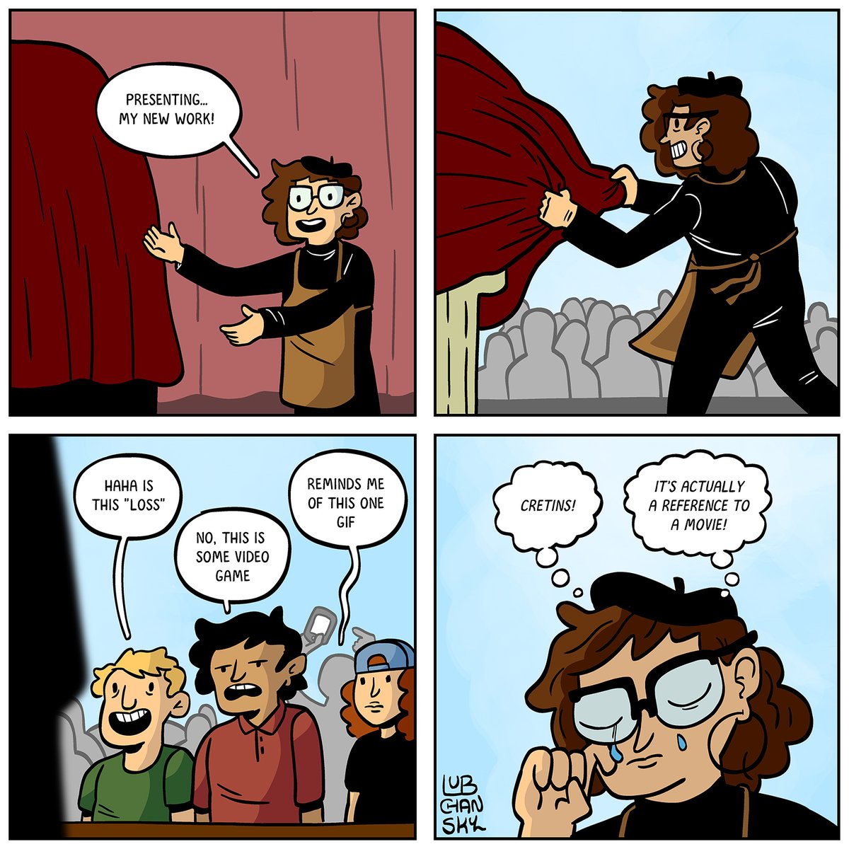panel 1: matt in front of a piece of art covered with a curtain. Matt: Presenting...my new work!
panel 2: matt unveiling the work
panel 3: a shot of the crowd. "Hahah is this loss?" "No this is some video game." "Reminds me of this one GIF."
panel 4: matt crying. a speech bubble: "cretins! it's actually a reference to a movie!"