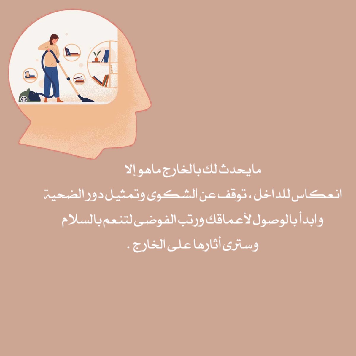 مايحدث لك بالخارج ماهو إلا
انعكاس للداخل ، توقف عن الشكوى وتمثيل دور الضحية
وابدأ بالوصول لأعماقك ورتب الفوضى لتنعم بالسلام
وسترى أثارها على الخارج  .