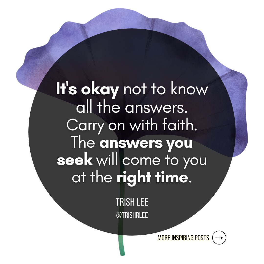 It’s okay not to know all the answers. Carry on with faith. The answers you seek will come to you at the right time.