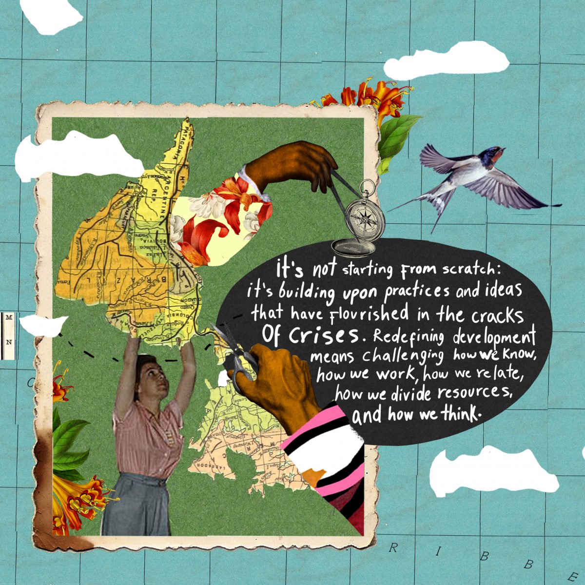 Woman holds up a map of an upside down South Ameria. The bubble next to her say "it's not starting from scratch: it's building upon practices and ideas that have flourished in the cracks of crisis. Redefining development means challenging how we releate, how we divide resources, and how we think"