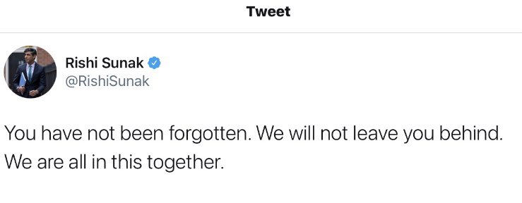 12 months on from this tweet from <a href="/RishiSunak/">Rishi Sunak</a> 
2 million #ForgottenLtd are still waiting for these 3 statements to be fulfilled. They are forgotten. They have been left behind. We are not all in it together.

<a href="/BBCRosAtkins/">Ros Atkins</a> <a href="/BBCPanorama/">BBC Panorama</a> <a href="/maitlis/">emily m</a> <a href="/thetimes/">The Times and The Sunday Times</a> <a href="/ConHome/">ConservativeHome</a> <a href="/Conservatives/">Conservatives</a>
