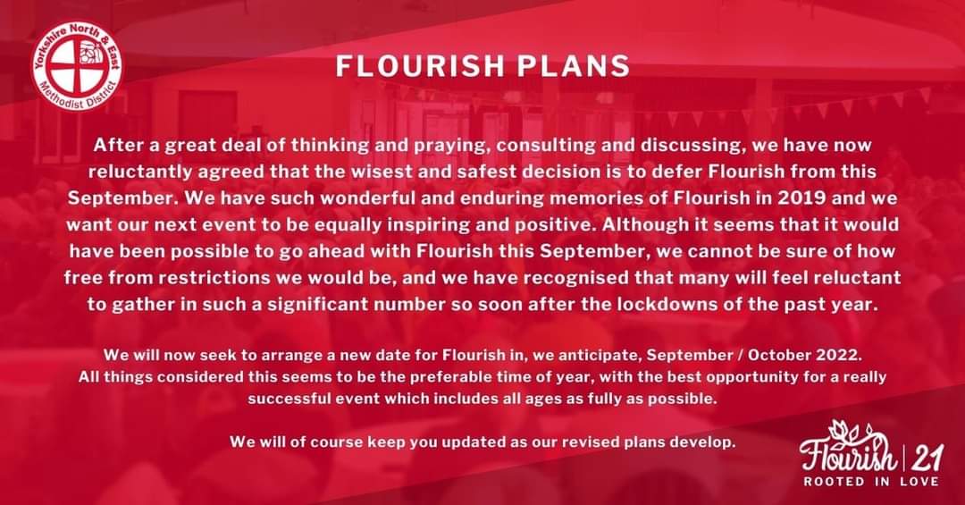 Flourish UPDATE
After a great deal of thinking &amp; praying, consulting &amp; discussing, we have reluctantly agreed that the wisest &amp; safest decision is to defer Flourish this Sept.

We will seek to arrange a new date in, we anticipate, Sept / Oct 2022

We will keep you updated