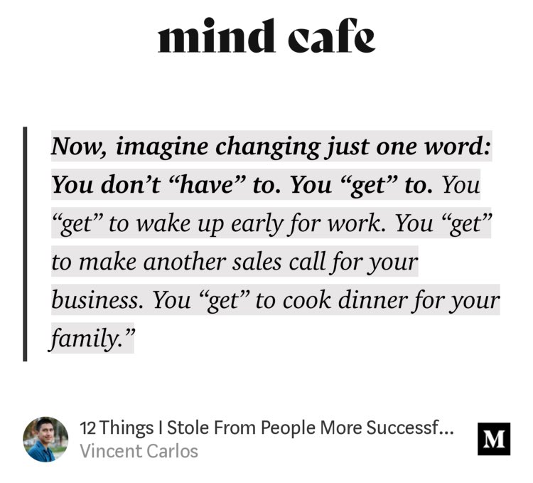 Changing your mindset from “have to” to “get to”: what a way to be grateful for the opportunities you have in this world! 🙏

— “12 Things I Stole From People More Successful Than Me” by Vincent Carlos
link.medium.com/tTfhj5JrUeb