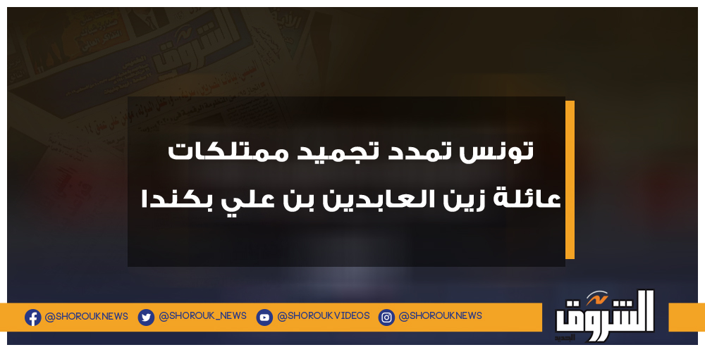 الشروق تونس تمدد تجميد ممتلكات عائلة زين العابدين بن علي بكندا تونس