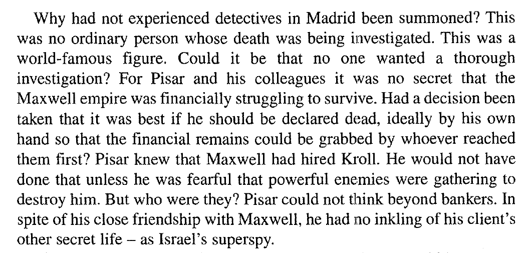 'Could it be that no one wanted a thorough investigation?' I do find the claim that Maxwell's 'long-trusted' attorney Pisar, 'one of [Robert] Maxwell's few confidants and probably his closest business adviser,' didn't know Robert was working for Mossad a bit of a stretch.