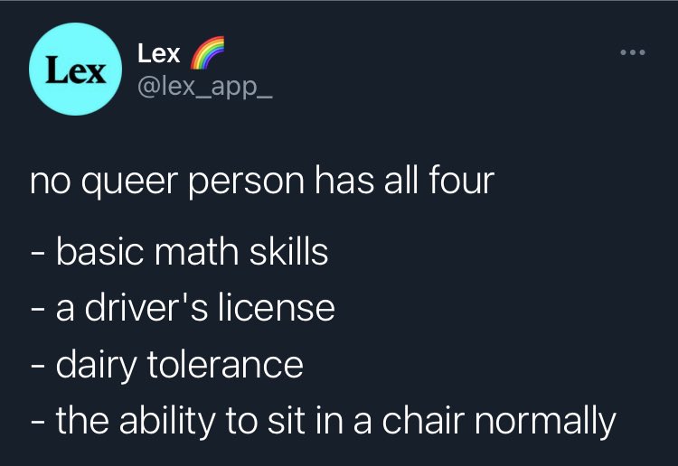 no queer person has all four

- basic math skills
- a driver's license
- dairy tolerance
- the ability to sit in a chair normally