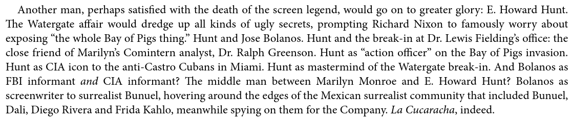 several real freaks floated around her. E. Howard Hunt, Jose Bolaños, Dr. Greenson. spooks and spies. Marilyn got in over her head in many ways.