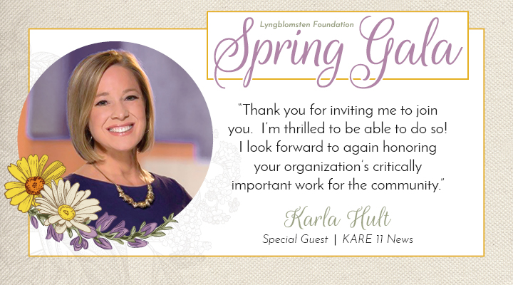 Join us for the Lyngblomsten Foundation Spring Gala on April 23 with special guest <a href="/karlahult/">Karla Hult</a> of <a href="/kare11/">KARE 11</a>! Invite your friends to this online fundraiser that is supporting 2nd Half with Lyngblomsten. RSVP by April 15 to ensure you’re in-the-know! lyngblomsten.org/SpringGala.