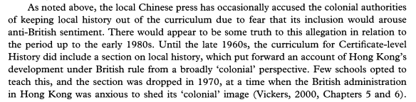 Regarding Local history, the Colonial government knew it was controversial, seeing as they would then have to teach the students the cruel reality of their occupation. Subsequently, the original course which discussed how Hong Kong had 'developed' under the British was dropped.