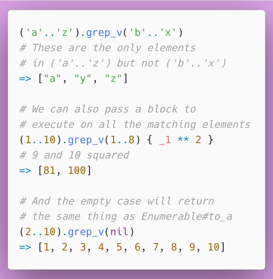 26/ Day 26: Enumerable#grep_v does the inverse of Enumerable#grep. It returns an array of every element in the enumerable which does _not_ === the pattern passed as an arg. Useful when it's more readable to do the inverse rather than the grep!