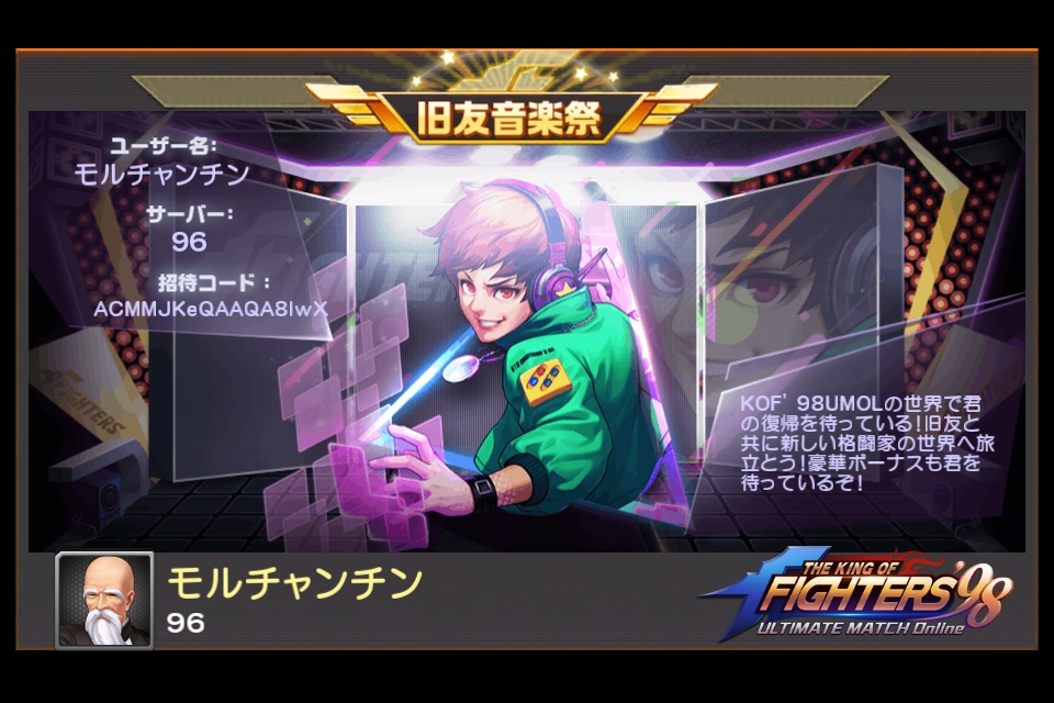 旧友音楽祭開催中！今すぐ＃KOF98UMOLの世界に復帰し、豪華ボーナスをゲットだ！招待コード入力で一緒に愉快な音符を演奏しよう！
招待コード：ACMMJKeQAAQA8lwX　
ダウンロードbit.ly/2KIEaSM
ホームページ kof98.fingerfun.co.jp