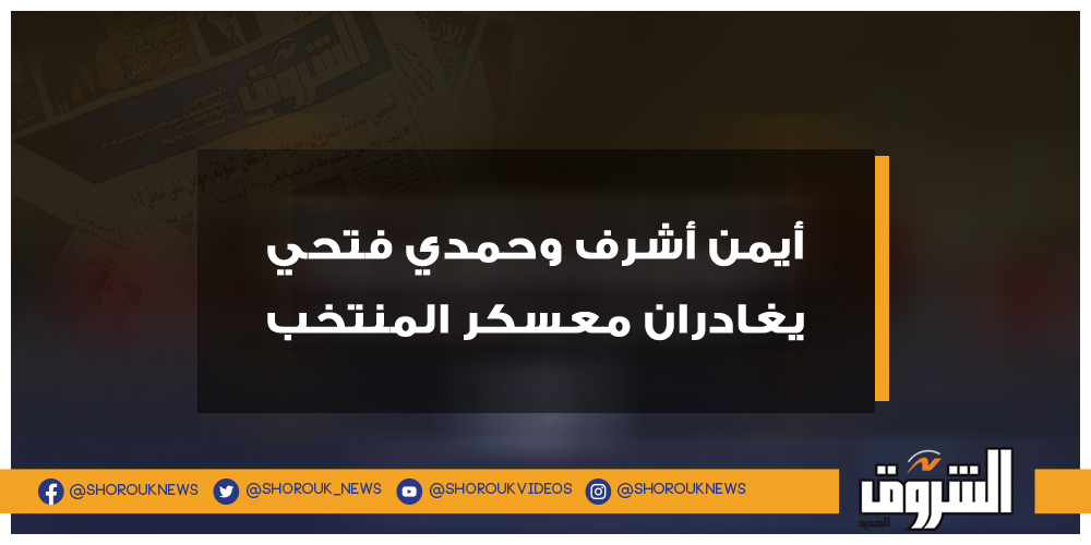 الشروق أيمن أشرف وحمدي فتحي يغادران معسكر المنتخب أيمن أشرف حمدي فتحي