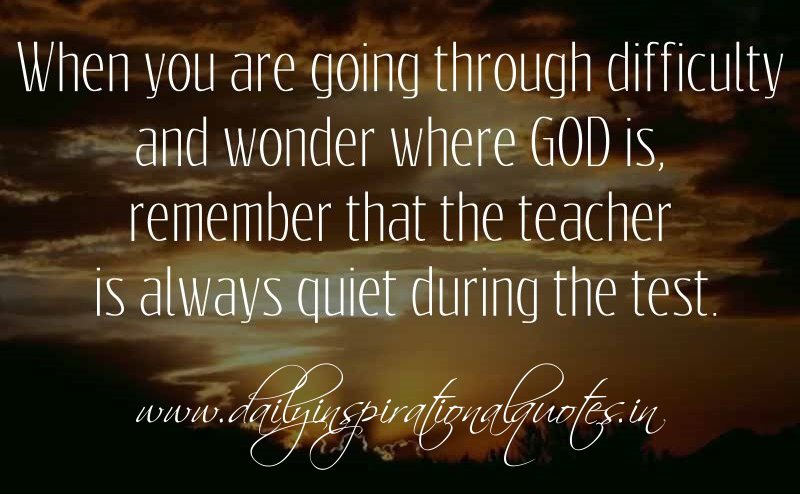 I have found that God may appear silent during a test, but if you listen with the inner ear, this silence speaks very loudly. It is our own voices sometimes we hear so strongly, and these voices can stand between us and our ability to connect with God. A teac