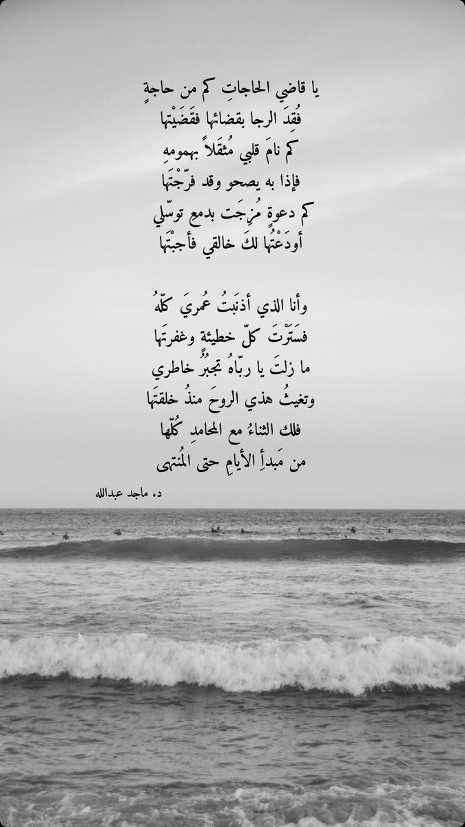 يا قاضي الحاجاتِ كم من حاجةٍ
فُقِدَ الرجا بقضائها فقَضَيْتها

كم دعوةٍ مُزِجَت بدمعِ توسّلي 
أودَعْتُها لكَ خالقي فأجبْتَها

وأنا الذي أذنَبتُ عُمريَ كلّهُ
فسَتَرْتَ كلّ خطيئةٍ وغفرتَها

ما زلتَ يا ربّاهُ تجبُرُ خاطري
وتغيثُ هذي الروحَ منذُ خلقتَها